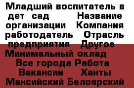 Младший воспитатель в дет. сад N113 › Название организации ­ Компания-работодатель › Отрасль предприятия ­ Другое › Минимальный оклад ­ 1 - Все города Работа » Вакансии   . Ханты-Мансийский,Белоярский г.